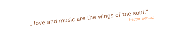                  „ love and music are the wings of the soul.“
                                                                                                                      hector berlioz